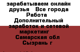 зарабатываем онлайн друзья - Все города Работа » Дополнительный заработок и сетевой маркетинг   . Самарская обл.,Сызрань г.